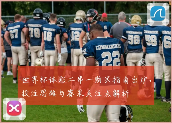 世界杯体彩二串一购买指南出炉，投注思路与赛果关注点解析