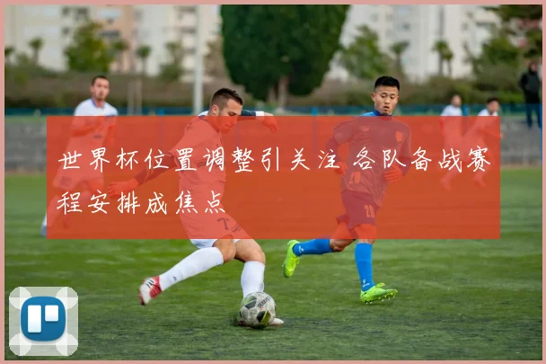 世界杯位置调整引关注 各队备战赛程安排成焦点