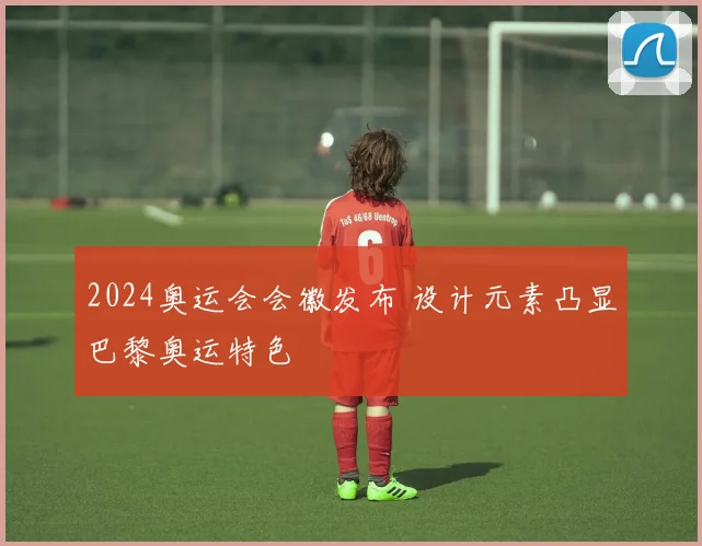 2024奥运会会徽发布 设计元素凸显巴黎奥运特色