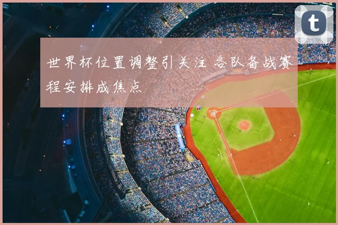 世界杯位置调整引关注 各队备战赛程安排成焦点