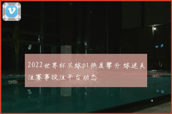 2022世界杯买球pt热度攀升 球迷关注赛事投注平台动态
