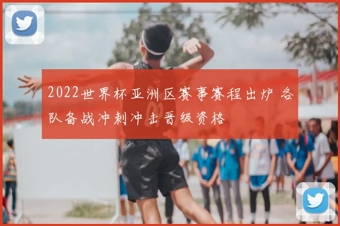 2022世界杯亚洲区赛事赛程出炉 各队备战冲刺冲击晋级资格