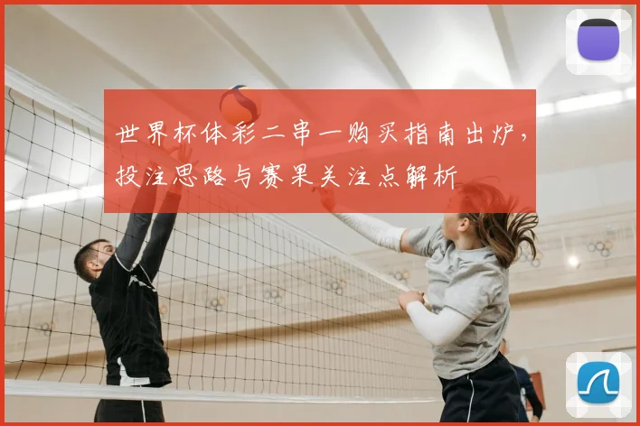世界杯体彩二串一购买指南出炉，投注思路与赛果关注点解析