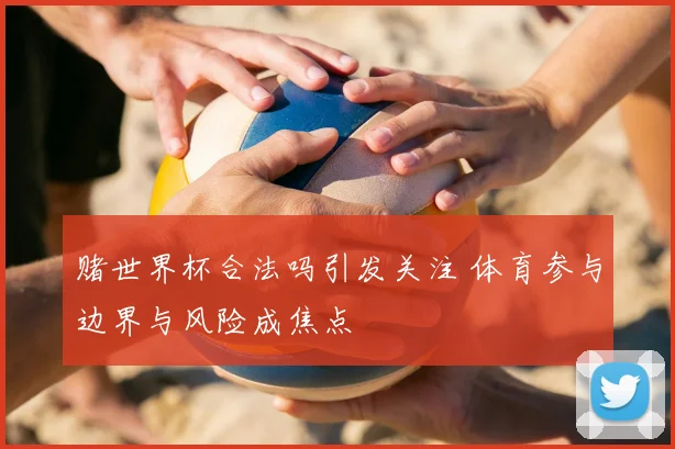 赌世界杯合法吗引发关注 体育参与边界与风险成焦点